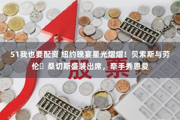 51我也要配资 纽约晚宴星光熠熠！贝索斯与劳伦・桑切斯盛装出席，牵手秀恩爱