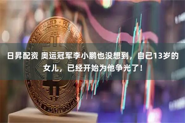 日昇配资 奥运冠军李小鹏也没想到，自己13岁的女儿，已经开始为他争光了！