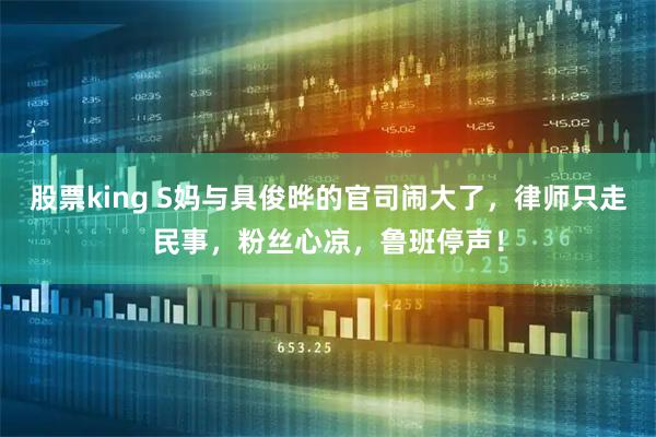 股票king S妈与具俊晔的官司闹大了，律师只走民事，粉丝心凉，鲁班停声！