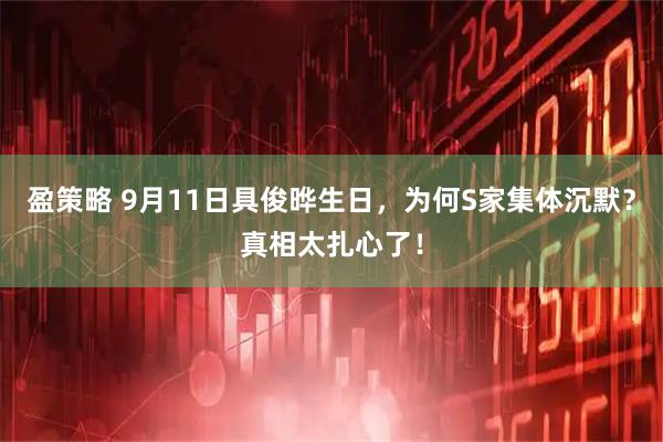 盈策略 9月11日具俊晔生日，为何S家集体沉默？真相太扎心了！