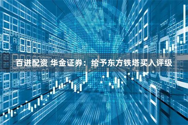 百进配资 华金证券：给予东方铁塔买入评级