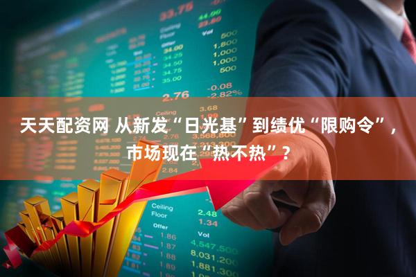 天天配资网 从新发“日光基”到绩优“限购令”，市场现在“热不热”？