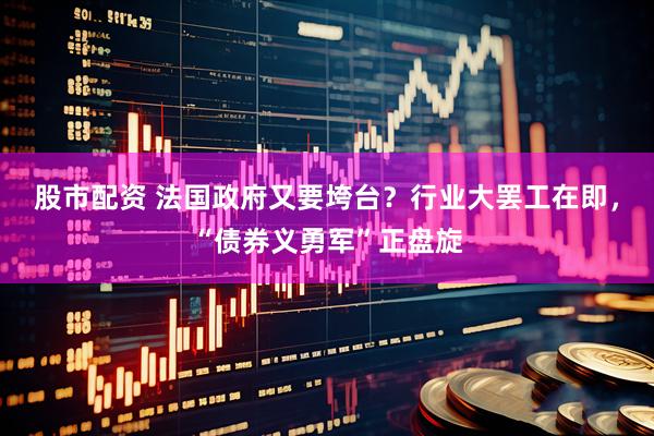 股市配资 法国政府又要垮台？行业大罢工在即，“债券义勇军”正盘旋