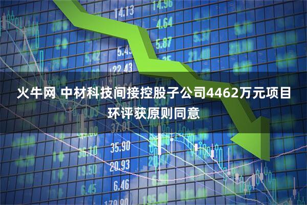 火牛网 中材科技间接控股子公司4462万元项目环评获原则同意