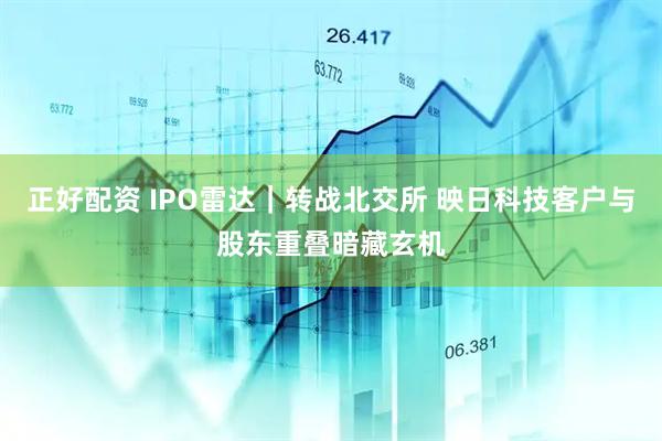 正好配资 IPO雷达｜转战北交所 映日科技客户与股东重叠暗藏玄机