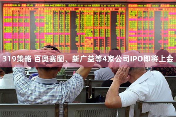 319策略 百奥赛图、新广益等4家公司IPO即将上会