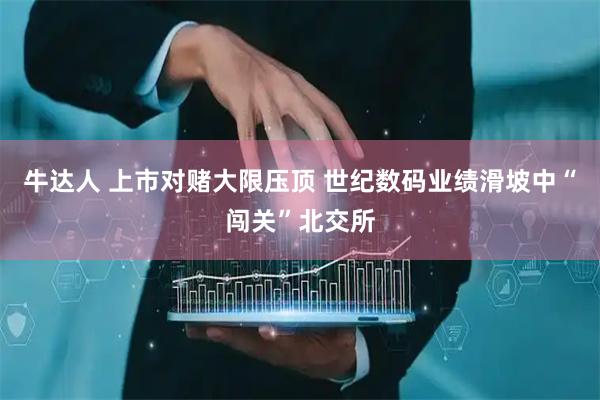 牛达人 上市对赌大限压顶 世纪数码业绩滑坡中“闯关”北交所