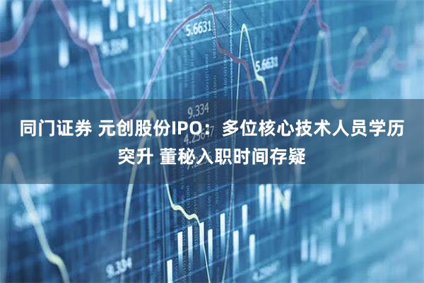 同门证券 元创股份IPO：多位核心技术人员学历突升 董秘入职时间存疑