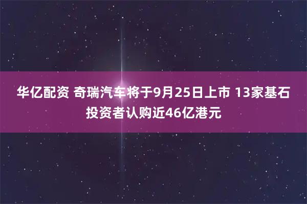 华亿配资 奇瑞汽车将于9月25日上市 13家基石投资者认购近46亿港元