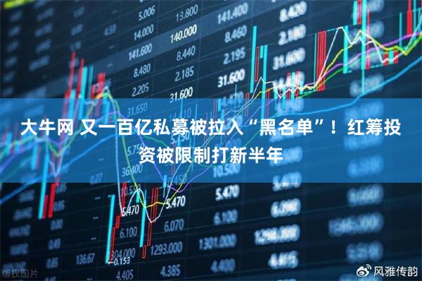 大牛网 又一百亿私募被拉入“黑名单”！红筹投资被限制打新半年