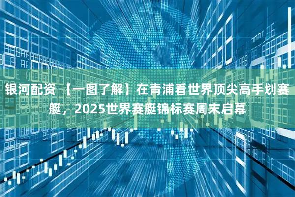 银河配资 【一图了解】在青浦看世界顶尖高手划赛艇，2025世界赛艇锦标赛周末启幕
