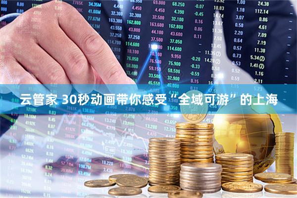 云管家 30秒动画带你感受“全域可游”的上海