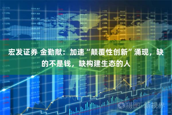 宏发证券 金勤献：加速“颠覆性创新”涌现，缺的不是钱，缺构建生态的人
