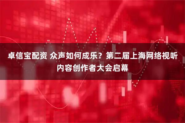 卓信宝配资 众声如何成乐？第二届上海网络视听内容创作者大会启幕