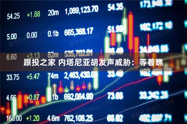 跟投之家 内塔尼亚胡发声威胁：等着瞧