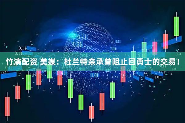 竹演配资 美媒：杜兰特亲承曾阻止回勇士的交易！