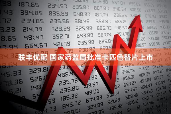 联丰优配 国家药监局批准卡匹色替片上市