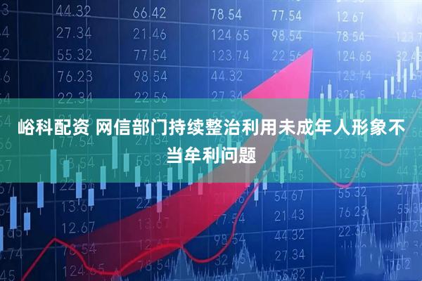峪科配资 网信部门持续整治利用未成年人形象不当牟利问题