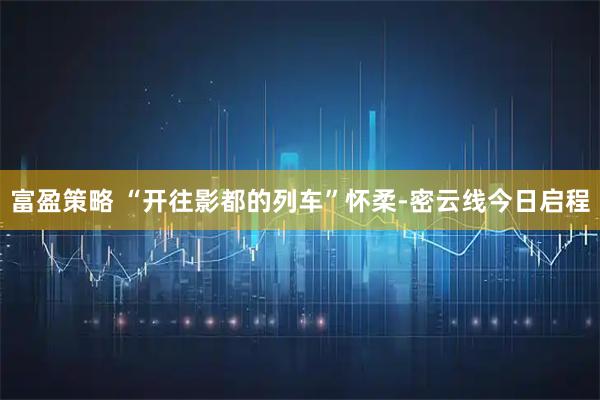 富盈策略 “开往影都的列车”怀柔-密云线今日启程