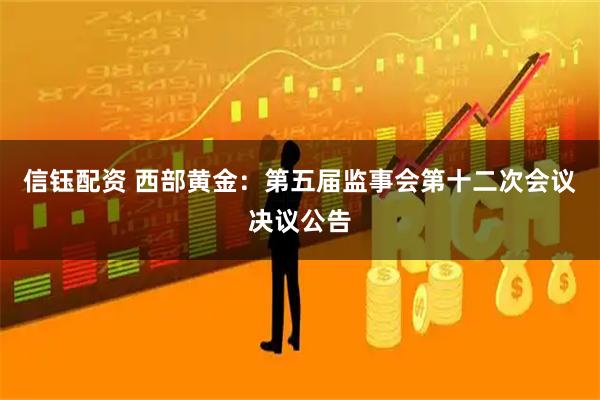 信钰配资 西部黄金：第五届监事会第十二次会议决议公告