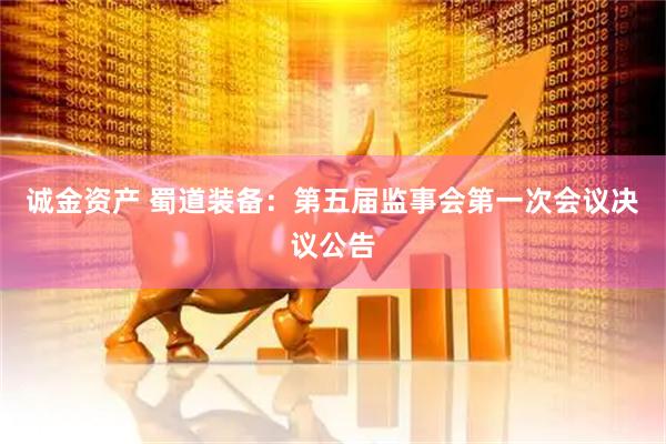 诚金资产 蜀道装备：第五届监事会第一次会议决议公告