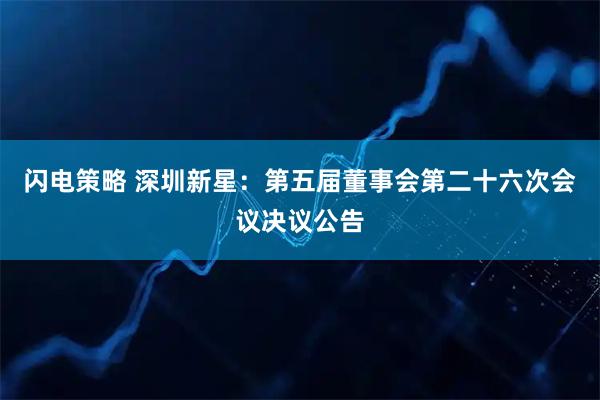 闪电策略 深圳新星：第五届董事会第二十六次会议决议公告