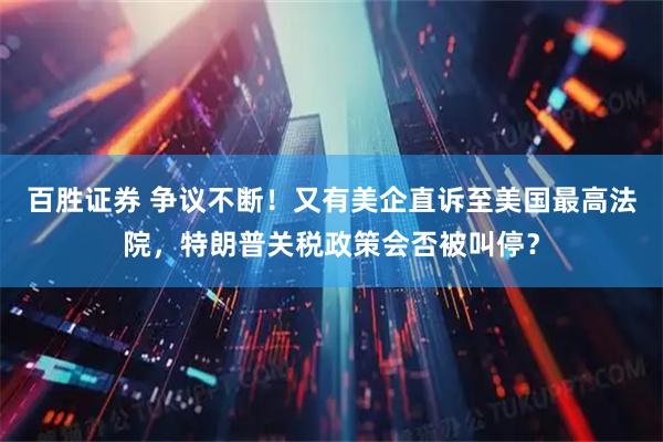 百胜证券 争议不断！又有美企直诉至美国最高法院，特朗普关税政策会否被叫停？