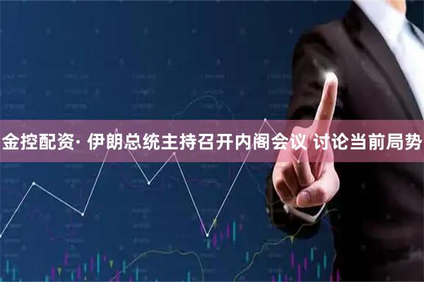 金控配资· 伊朗总统主持召开内阁会议 讨论当前局势
