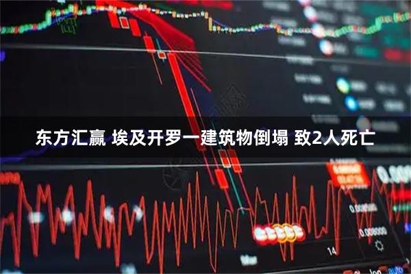 东方汇赢 埃及开罗一建筑物倒塌 致2人死亡