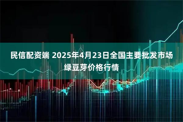 民信配资端 2025年4月23日全国主要批发市场绿豆芽价格行情