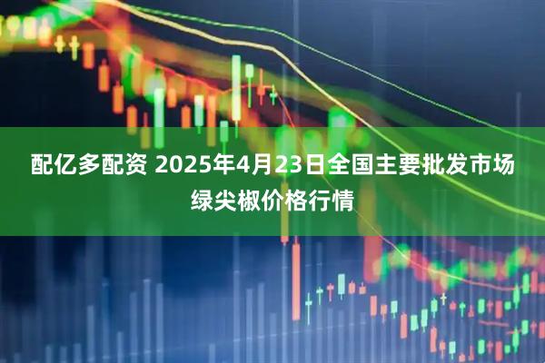 配亿多配资 2025年4月23日全国主要批发市场绿尖椒价格行情