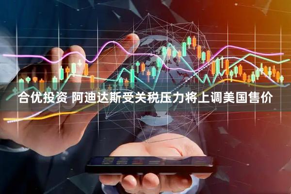 合优投资 阿迪达斯受关税压力将上调美国售价