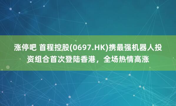 涨停吧 首程控股(0697.HK)携最强机器人投资组合首次登陆香港，全场热情高涨
