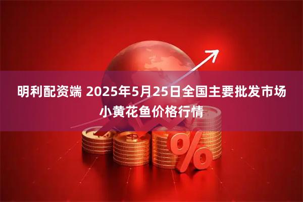 明利配资端 2025年5月25日全国主要批发市场小黄花鱼价格行情