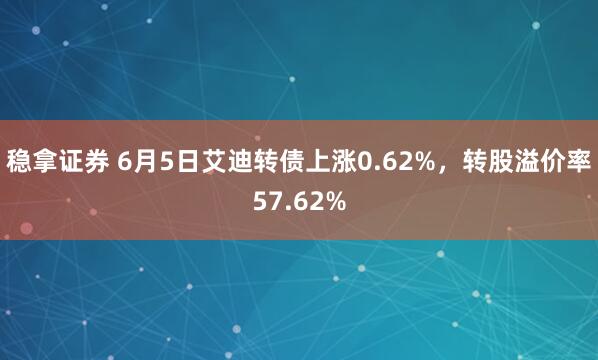 稳拿证券 6月5日艾迪转债上涨0.62%，转股溢价率57.62%