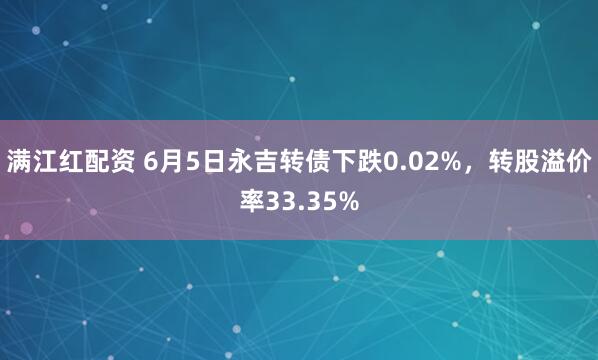 满江红配资 6月5日永吉转债下跌0.02%，转股溢价率33.35%