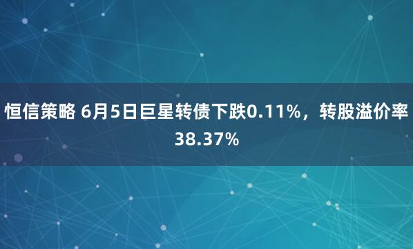 恒信策略 6月5日巨星转债下跌0.11%，转股溢价率38.37%