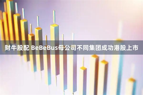 财牛股配 BeBeBus母公司不同集团成功港股上市