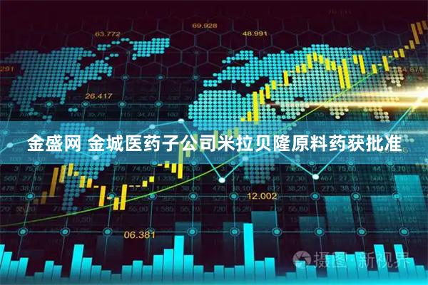 金盛网 金城医药子公司米拉贝隆原料药获批准