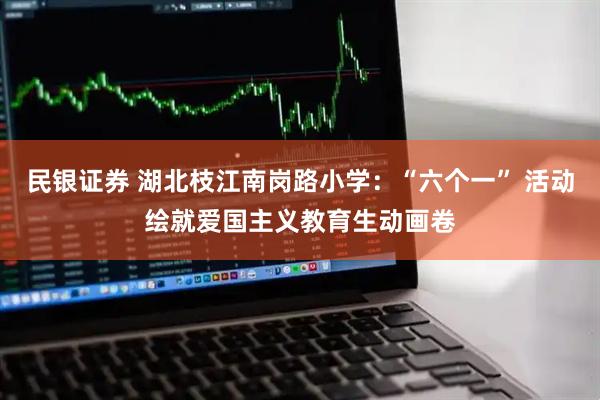 民银证券 湖北枝江南岗路小学：“六个一” 活动绘就爱国主义教育生动画卷