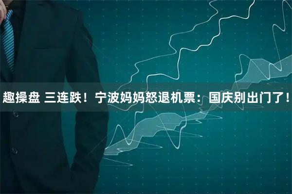 趣操盘 三连跌！宁波妈妈怒退机票：国庆别出门了！
