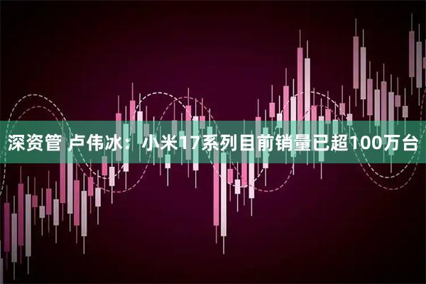 深资管 卢伟冰：小米17系列目前销量已超100万台