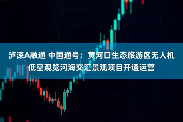 泸深A融通 中国通号：黄河口生态旅游区无人机低空观览河海交汇景观项目开通运营