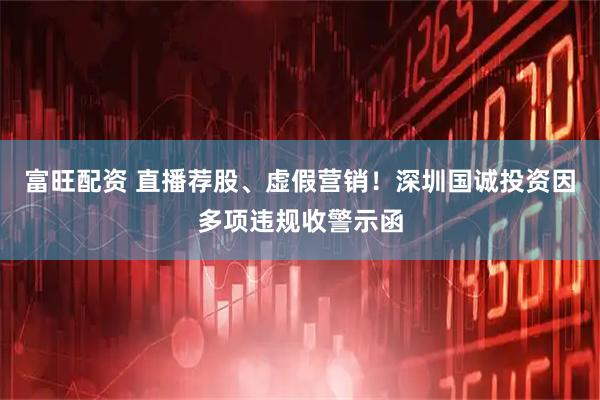 富旺配资 直播荐股、虚假营销！深圳国诚投资因多项违规收警示函