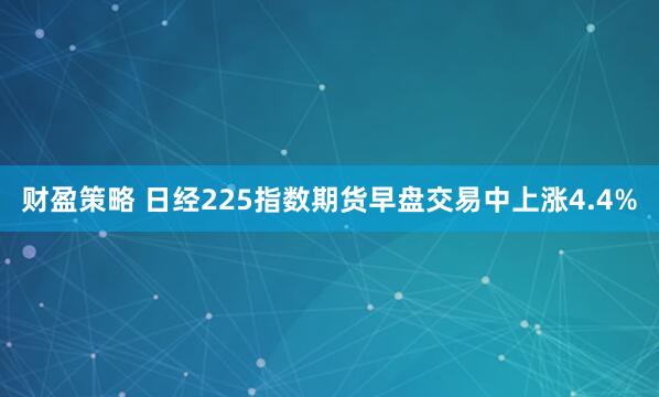 财盈策略 日经225指数期货早盘交易中上涨4.4%