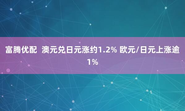 富腾优配  澳元兑日元涨约1.2% 欧元/日元上涨逾1%