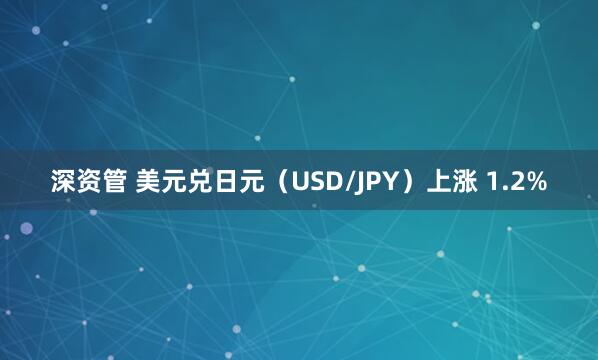 深资管 美元兑日元（USD/JPY）上涨 1.2%