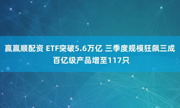 赢赢顺配资 ETF突破5.6万亿 三季度规模狂飙三成 百亿级产品增至117只