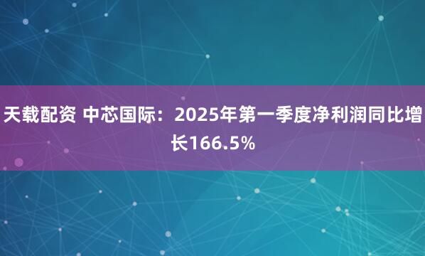 天载配资 中芯国际：2025年第一季度净利润同比增长166.5%