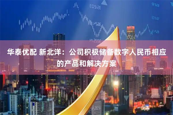 华泰优配 新北洋：公司积极储备数字人民币相应的产品和解决方案